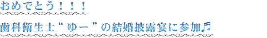 ２０１６年３月 おめでとう！ 歯科衛生士“ゆー”の結婚披露宴に参加