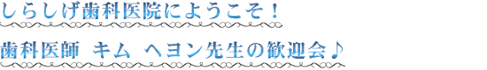 ２０１６年４月 しらしげ歯科医院にようこそ！ 歯科医師 キム ヘヨン先生の歓迎会