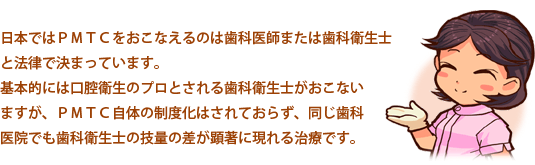 日本ではＰＭＴＣをおこなえるのは歯科医師または歯科衛生士と法律で決まっています。