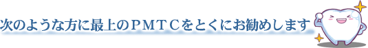 次のような方に最上のＰＭＴＣをとくにお勧めします