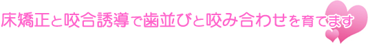 床矯正と咬合誘導で歯並びと咬み合わせを育てます