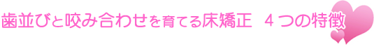 歯並びと咬み合わせを育てる床矯正 ４つの特徴