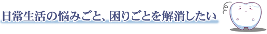 日常生活の悩みごと、困りごとを解消したい