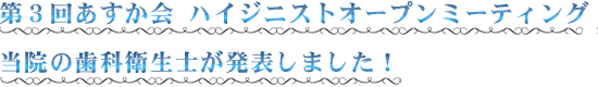 第３回あすか会 ハイジニストオープンミーティング 当院の歯科衛生士が発表しました！