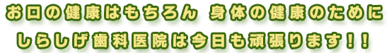 お口の健康はもちろん　身体の健康のためにしらしげ歯科医院は今日も頑張ります!!